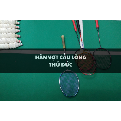 Dịch vụ hàn vợt cầu lông cũ ở Thủ Đức uy tín